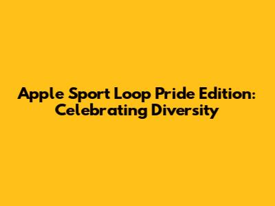 Apple Sport Loop Pride Edition: Celebrating Diversity