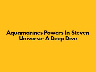 Aquamarine's Powers In Steven Universe: A Deep Dive