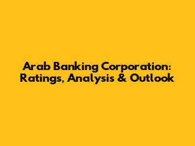 Arab Banking Corporation: Ratings, Analysis & Outlook