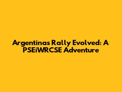 Argentina's Rally Evolved: A PSEiWRCSE Adventure