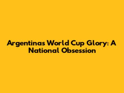 Argentina's World Cup Glory: A National Obsession
