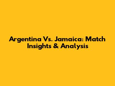 Argentina Vs. Jamaica: Match Insights & Analysis