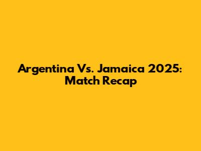 Argentina Vs. Jamaica 2025: Match Recap