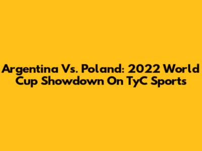 Argentina Vs. Poland: 2022 World Cup Showdown On TyC Sports
