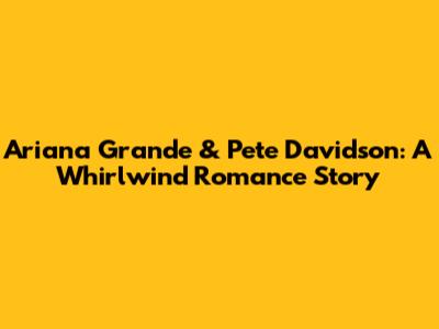 Ariana Grande & Pete Davidson: A Whirlwind Romance Story