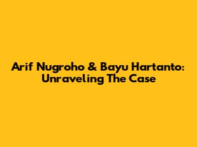Arif Nugroho & Bayu Hartanto: Unraveling The Case