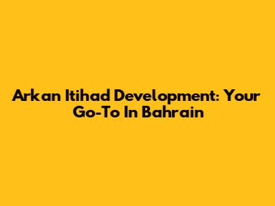 Arkan Itihad Development: Your Go-To In Bahrain