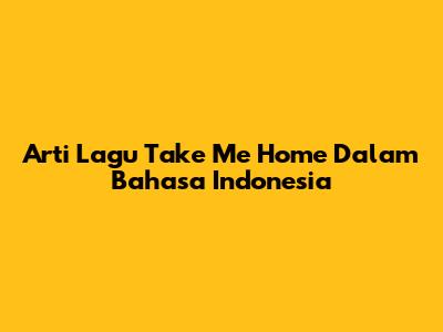Arti Lagu "Take Me Home" Dalam Bahasa Indonesia