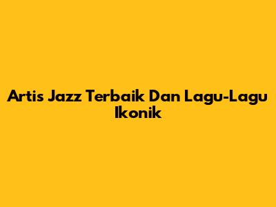 Artis Jazz Terbaik Dan Lagu-Lagu Ikonik