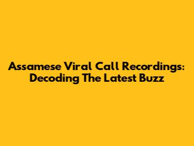 Assamese Viral Call Recordings: Decoding The Latest Buzz