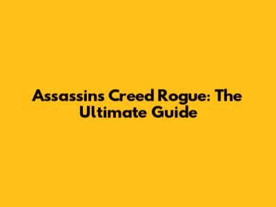 Assassin's Creed Rogue: The Ultimate Guide