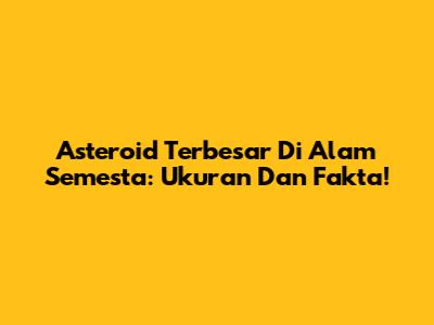 Asteroid Terbesar Di Alam Semesta: Ukuran Dan Fakta!