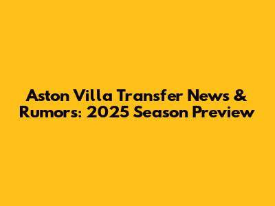 Aston Villa Transfer News & Rumors: 2025 Season Preview