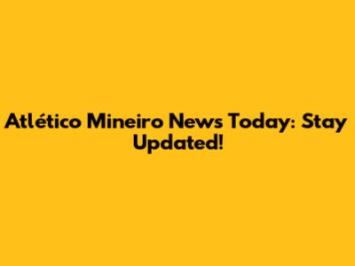 Atlético Mineiro News Today: Stay Updated!