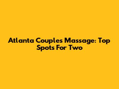 Atlanta Couples Massage: Top Spots For Two