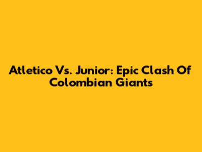 Atletico Vs. Junior: Epic Clash Of Colombian Giants