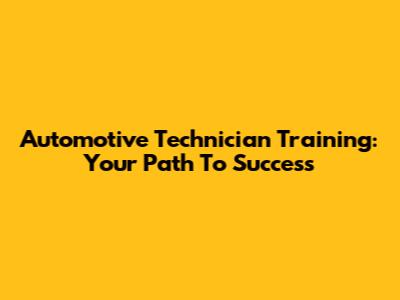 Automotive Technician Training: Your Path To Success