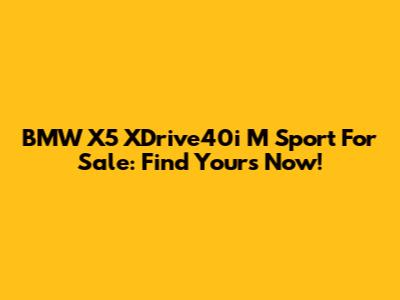 BMW X5 XDrive40i M Sport For Sale: Find Yours Now!