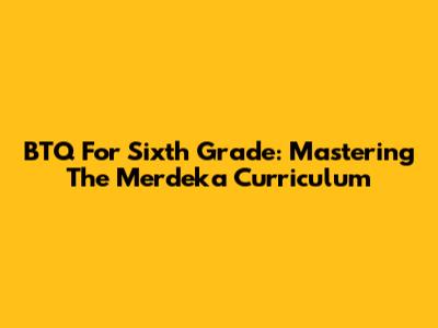 BTQ For Sixth Grade: Mastering The Merdeka Curriculum