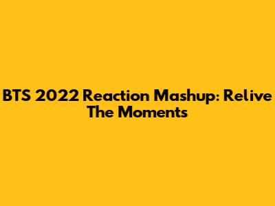BTS 2022 Reaction Mashup: Relive The Moments