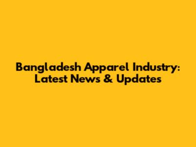 Bangladesh Apparel Industry: Latest News & Updates