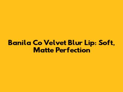 Banila Co Velvet Blur Lip: Soft, Matte Perfection