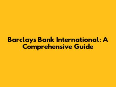 Barclays Bank International: A Comprehensive Guide