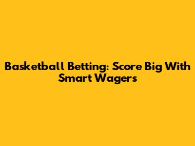 Basketball Betting: Score Big With Smart Wagers