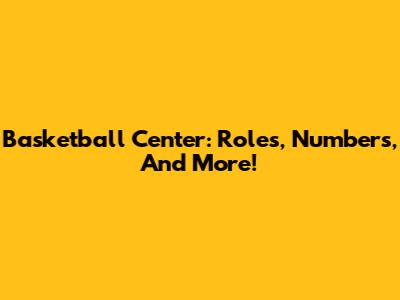 Basketball Center: Roles, Numbers, And More!