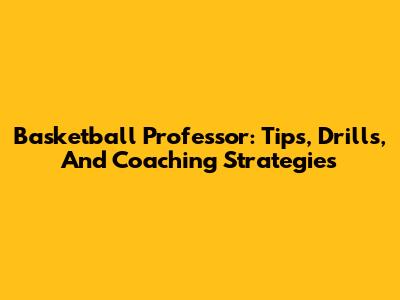 Basketball Professor: Tips, Drills, And Coaching Strategies