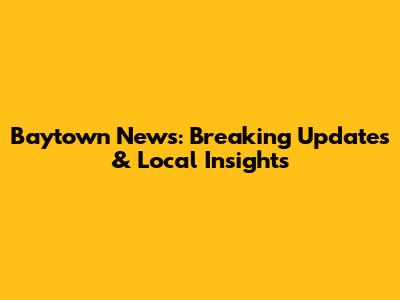 Baytown News: Breaking Updates & Local Insights