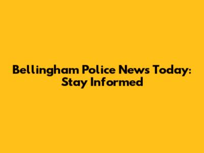 Bellingham Police News Today: Stay Informed
