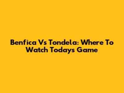 Benfica Vs Tondela: Where To Watch Today's Game