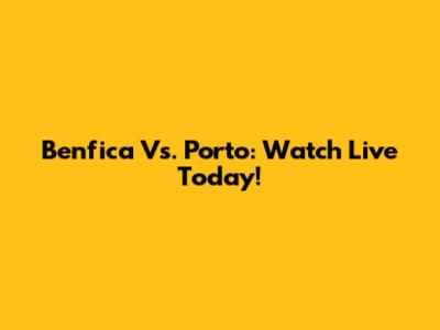Benfica Vs. Porto: Watch Live Today!