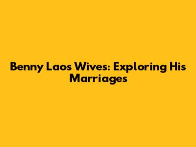Benny Laos' Wives: Exploring His Marriages