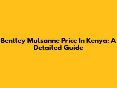 Bentley Mulsanne Price In Kenya: A Detailed Guide
