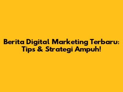 Berita Digital Marketing Terbaru: Tips & Strategi Ampuh!