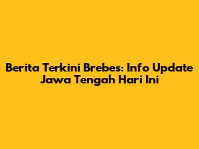 Berita Terkini Brebes: Info Update Jawa Tengah Hari Ini