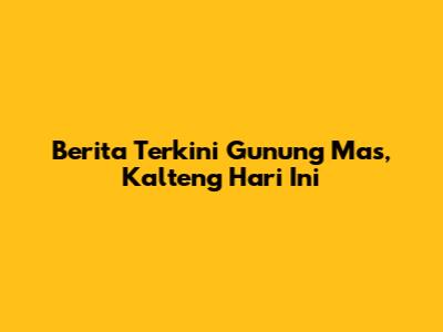 Berita Terkini Gunung Mas, Kalteng Hari Ini