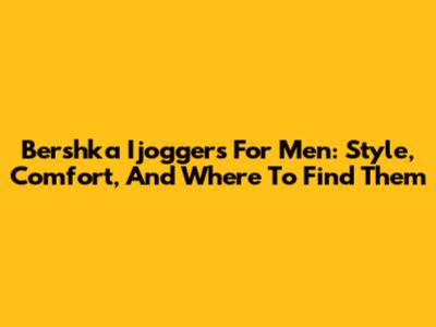 Bershka Ijoggers For Men: Style, Comfort, And Where To Find Them