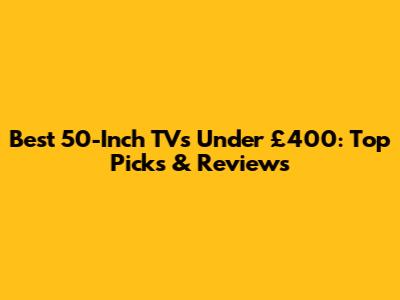 Best 50-Inch TVs Under £400: Top Picks & Reviews