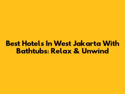 Best Hotels In West Jakarta With Bathtubs: Relax & Unwind
