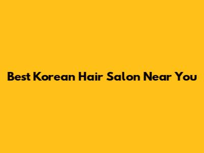 Best Korean Hair Salon Near You