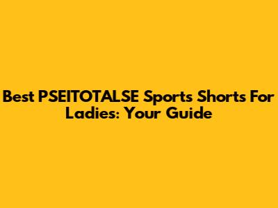 Best PSEITOTALSE Sports Shorts For Ladies: Your Guide