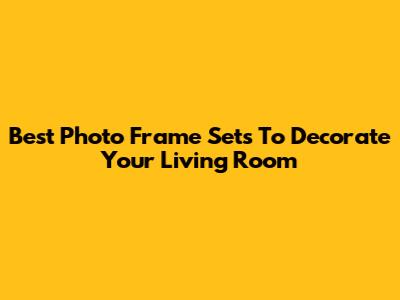 Best Photo Frame Sets To Decorate Your Living Room