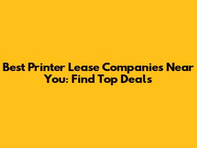 Best Printer Lease Companies Near You: Find Top Deals