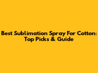 Best Sublimation Spray For Cotton: Top Picks & Guide