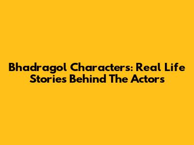 Bhadragol Characters: Real Life Stories Behind The Actors