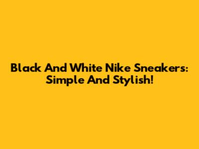 Black And White Nike Sneakers: Simple And Stylish!