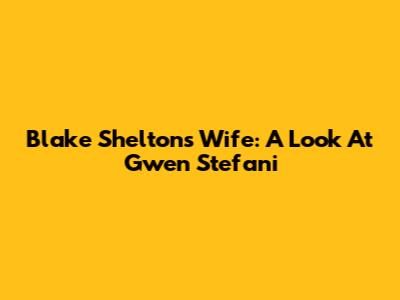 Blake Shelton's Wife: A Look At Gwen Stefani